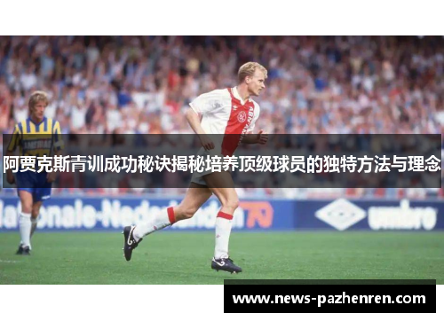 阿贾克斯青训成功秘诀揭秘培养顶级球员的独特方法与理念