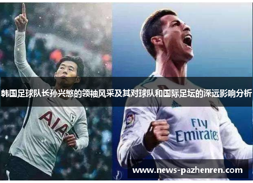 韩国足球队长孙兴慜的领袖风采及其对球队和国际足坛的深远影响分析