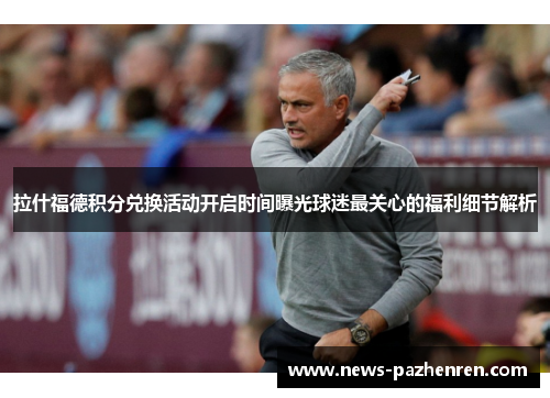 拉什福德积分兑换活动开启时间曝光球迷最关心的福利细节解析