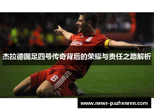 杰拉德国足四号传奇背后的荣耀与责任之路解析