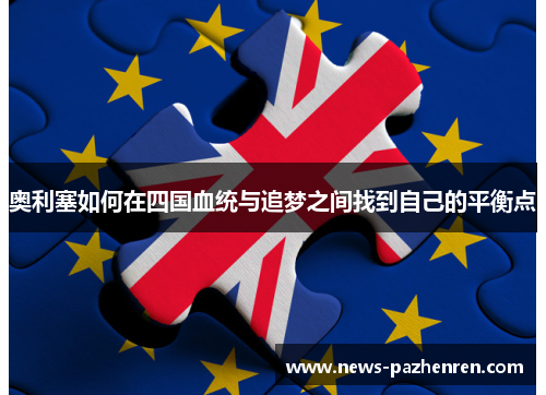 奥利塞如何在四国血统与追梦之间找到自己的平衡点 奥利塞如何在四国血统与追梦之间找到自己的平衡点