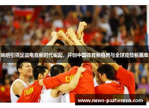 姚明引领足篮电竞新时代崛起,开创中国体育新格局与全球竞技新篇章 姚明引领足篮电竞新时代崛起,开创中国体育新格局与全球竞技新篇章