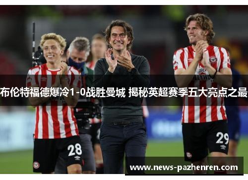 布伦特福德爆冷1-0战胜曼城 揭秘英超赛季五大亮点之最 布伦特福德爆冷1-0战胜曼城 揭秘英超赛季五大亮点之最