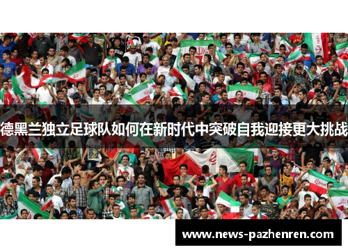 德黑兰独立足球队如何在新时代中突破自我迎接更大挑战 德黑兰独立足球队如何在新时代中突破自我迎接更大挑战