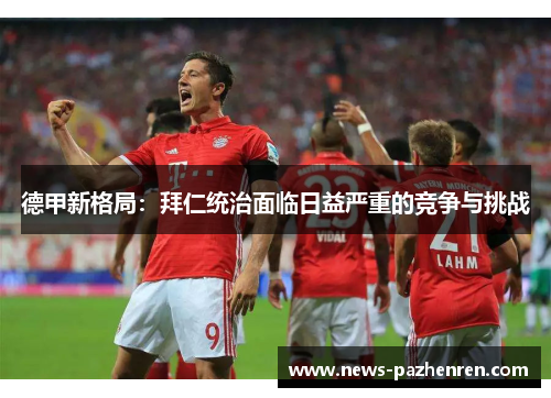 德甲新格局:拜仁统治面临日益严重的竞争与挑战 德甲新格局:拜仁统治面临日益严重的竞争与挑战