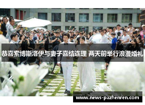 恭喜索博斯洛伊与妻子喜结连理 两天前举行浪漫婚礼 恭喜索博斯洛伊与妻子喜结连理 两天前举行浪漫婚礼
