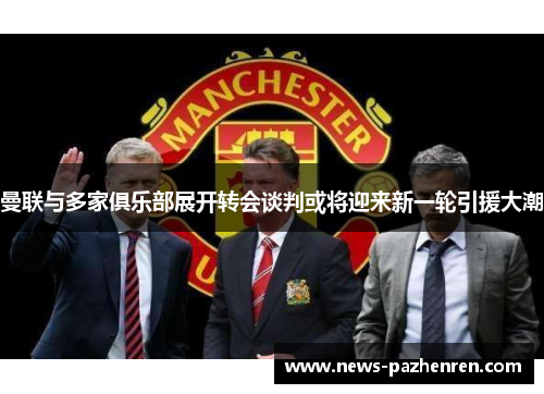 曼联与多家俱乐部展开转会谈判或将迎来新一轮引援大潮 曼联与多家俱乐部展开转会谈判或将迎来新一轮引援大潮