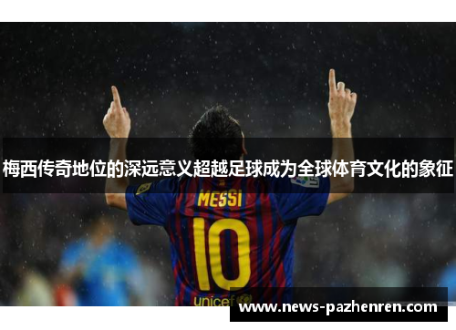 梅西传奇地位的深远意义超越足球成为全球体育文化的象征 梅西传奇地位的深远意义超越足球成为全球体育文化的象征