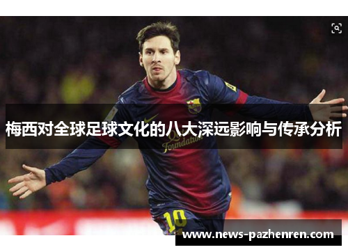 梅西对全球足球文化的八大深远影响与传承分析