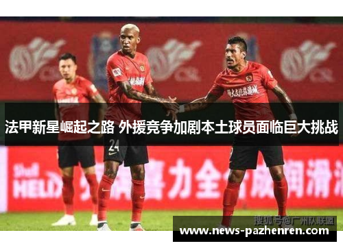 法甲新星崛起之路 外援竞争加剧本土球员面临巨大挑战