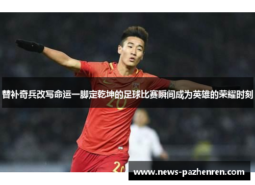 替补奇兵改写命运一脚定乾坤的足球比赛瞬间成为英雄的荣耀时刻