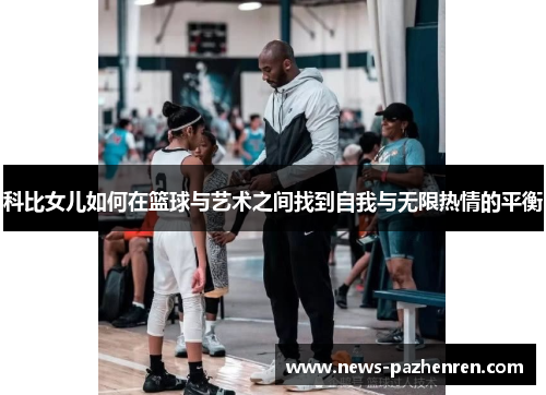 科比女儿如何在篮球与艺术之间找到自我与无限热情的平衡 科比女儿如何在篮球与艺术之间找到自我与无限热情的平衡