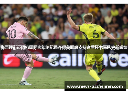 梅西领衔迈阿密国际次年创纪录夺得美职联支持者盾杯书写队史新辉煌