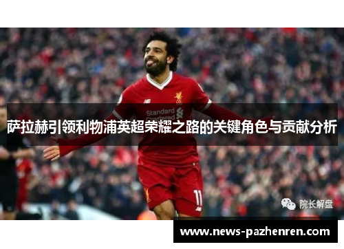 萨拉赫引领利物浦英超荣耀之路的关键角色与贡献分析