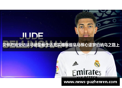 贝林厄姆受访谈马德里新生活充实感爆棚皇马核心逐梦伯纳乌之路上