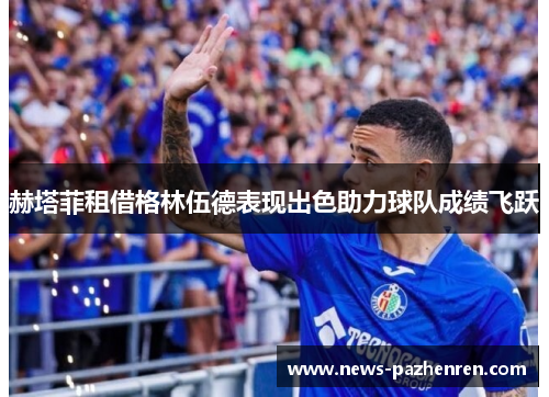 赫塔菲租借格林伍德表现出色助力球队成绩飞跃