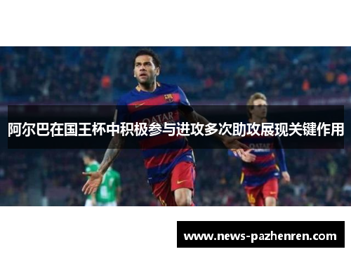 阿尔巴在国王杯中积极参与进攻多次助攻展现关键作用