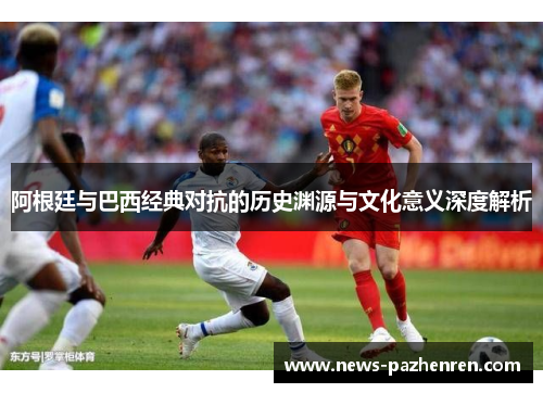 阿根廷与巴西经典对抗的历史渊源与文化意义深度解析