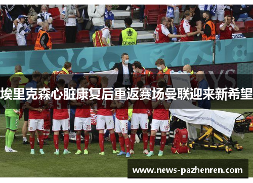 埃里克森心脏康复后重返赛场曼联迎来新希望 埃里克森心脏康复后重返赛场曼联迎来新希望