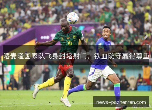 喀麦隆国家队飞身封堵射门，铁血防守赢得尊重